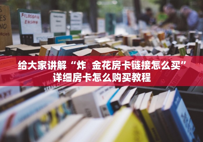 给大家讲解“炸 金花房卡链接怎么买”详细房卡怎么购买教程 给大家讲解“炸 金花房卡链接怎么买”详细房卡怎么购买教程