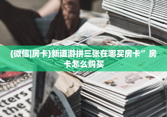 {微信|房卡}新道游拼三张在哪买房卡”房卡怎么购买