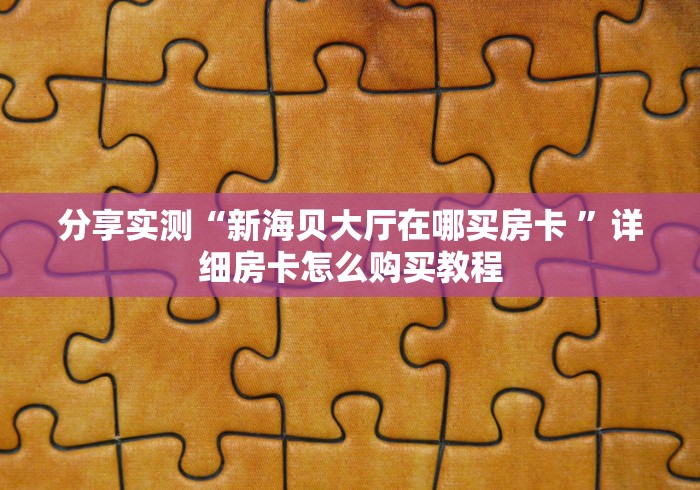 分享实测“新海贝大厅在哪买房卡 ”详细房卡怎么购买教程 分享实测“新海贝大厅在哪买房卡 ”详细房卡怎么购买教程