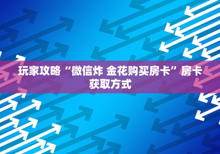 玩家攻略“微信炸 金花购买房卡”房卡获取方式 玩家攻略“微信炸 金花购买房卡”房卡获取方式