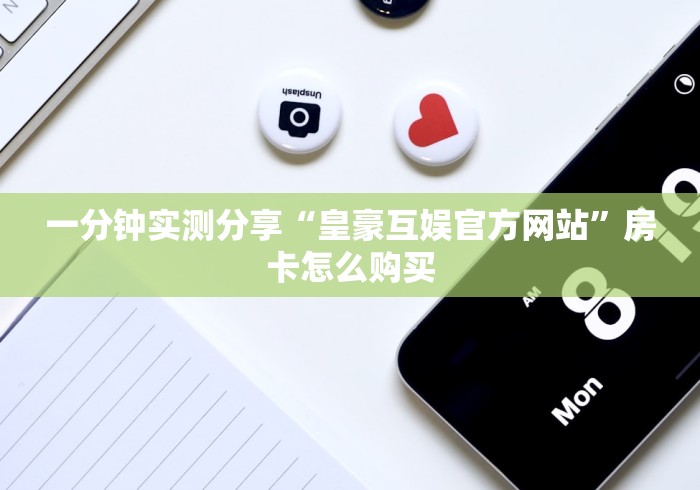 一分钟实测分享“皇豪互娱官方网站”房卡怎么购买 一分钟实测分享“皇豪互娱官方网站”房卡怎么购买