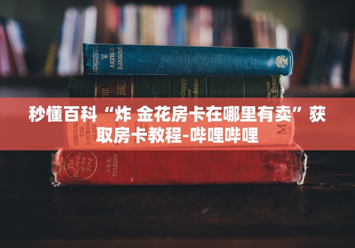 秒懂百科“炸 金花房卡在哪里有卖”获取房卡教程-哔哩哔哩