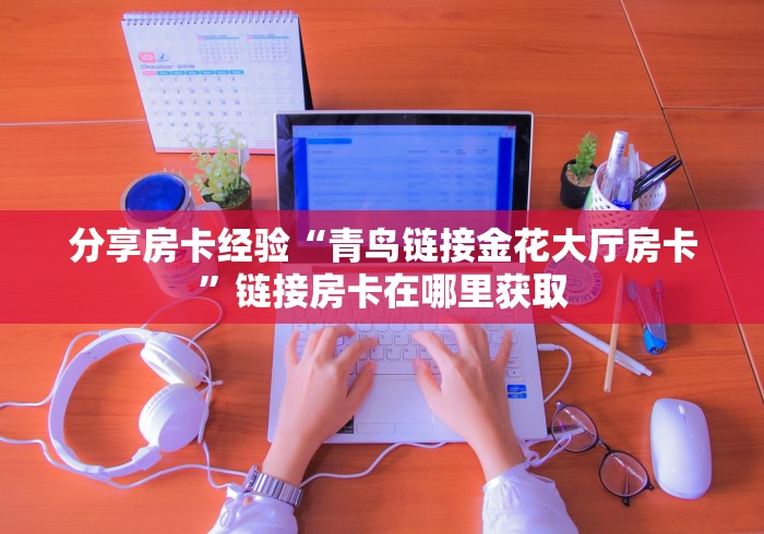 分享房卡经验“青鸟链接金花大厅房卡”链接房卡在哪里获取