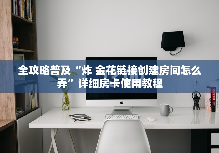 全攻略普及“炸 金花链接创建房间怎么弄”详细房卡使用教程