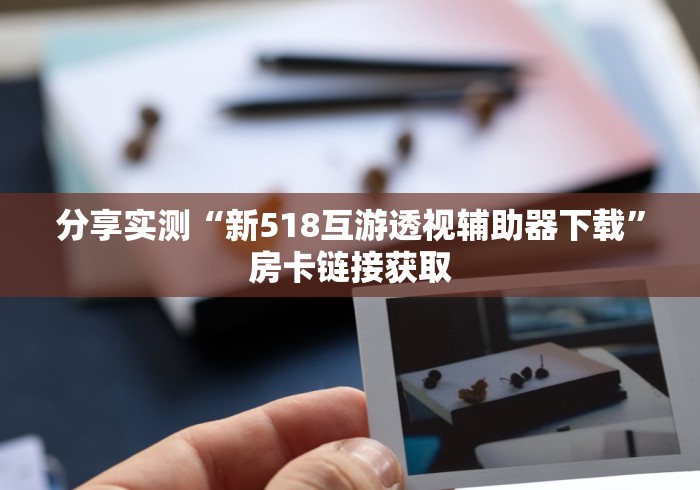 分享实测“新518互游透视辅助器下载”房卡链接获取