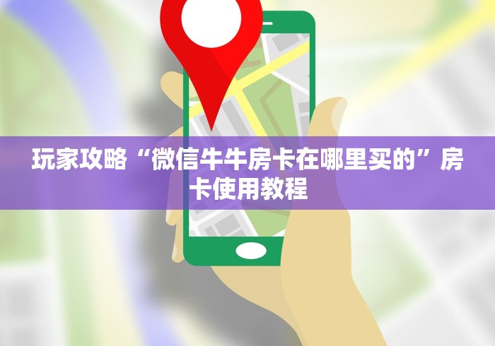 玩家攻略“微信牛牛房卡在哪里买的”房卡使用教程