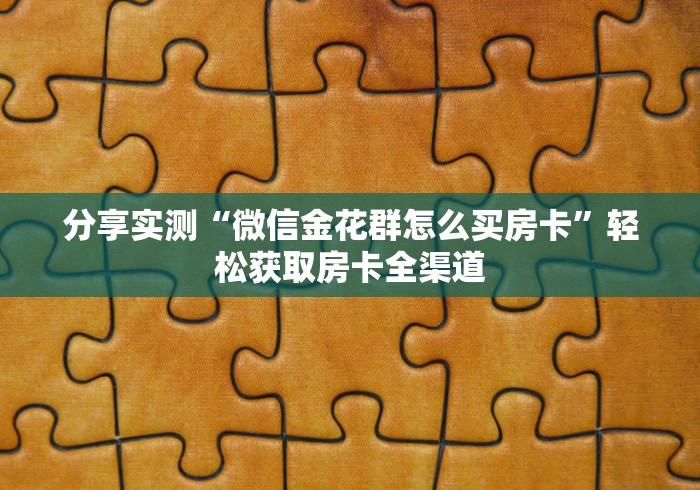 分享实测“微信金花群怎么买房卡”轻松获取房卡全渠道
