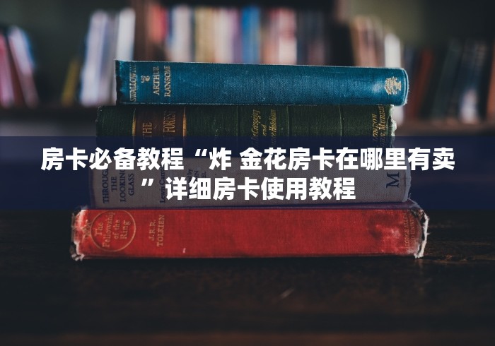 房卡必备教程“炸 金花房卡在哪里有卖”详细房卡使用教程