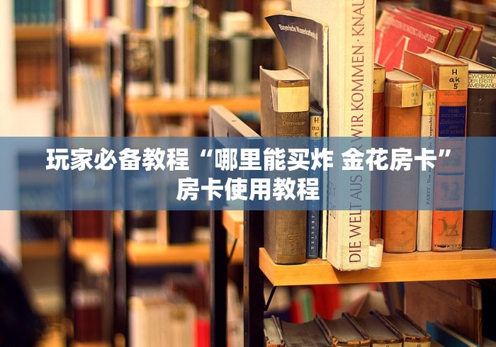 玩家必备教程“哪里能买炸 金花房卡”房卡使用教程