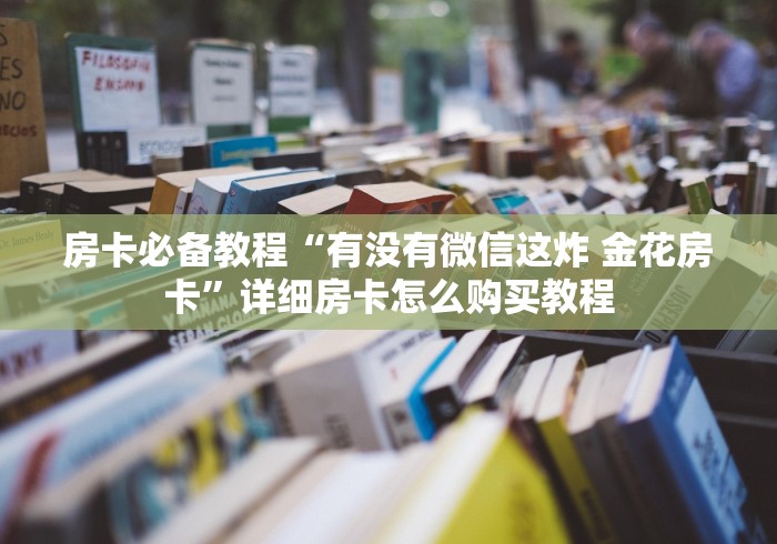 房卡必备教程“有没有微信这炸 金花房卡”详细房卡怎么购买教程