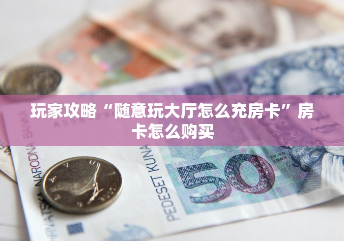 玩家攻略“随意玩大厅怎么充房卡”房卡怎么购买