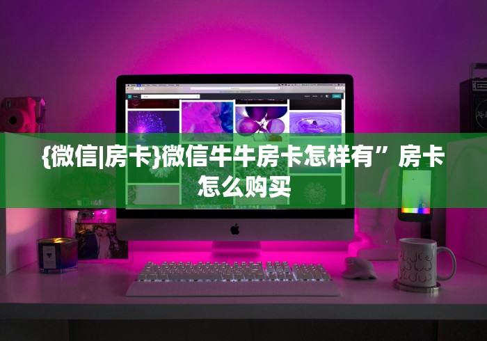 {微信|房卡}微信牛牛房卡怎样有”房卡怎么购买