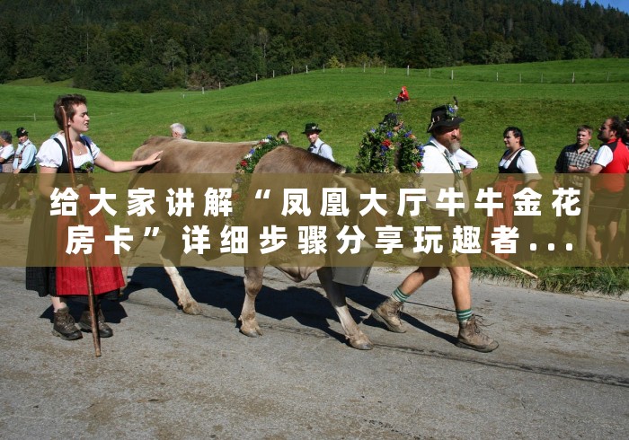 给 大 家 讲 解 “ 凤 凰 大 厅 牛 牛 金 花 房 卡 ” 详 细 步 骤 分 享 玩 趣 者 . . .	