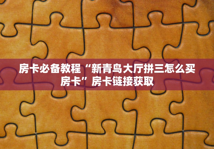 房卡必备教程“新青鸟大厅拼三怎么买房卡”房卡链接获取
