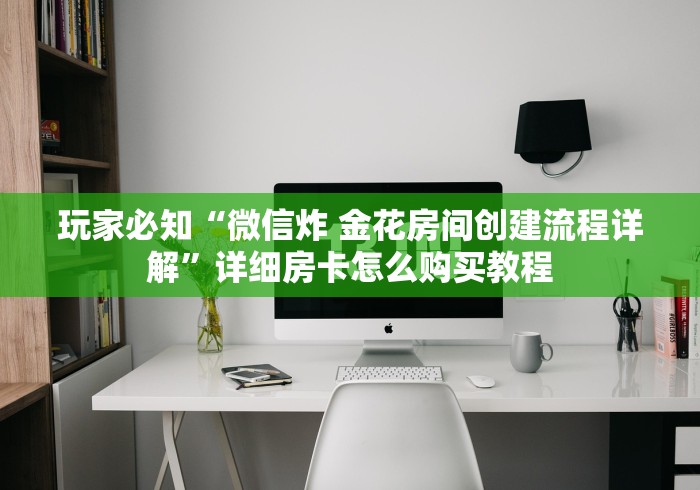 玩家必知“微信炸 金花房间创建流程详解”详细房卡怎么购买教程