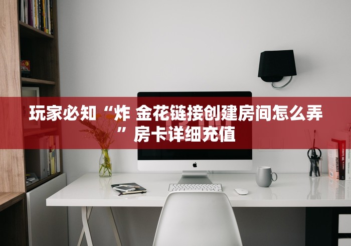 玩家必知“炸 金花链接创建房间怎么弄”房卡详细充值