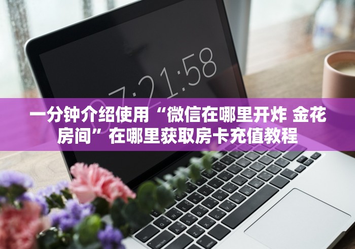 一分钟介绍使用“微信在哪里开炸 金花房间”在哪里获取房卡充值教程